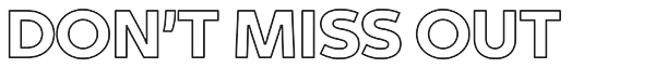 DON’T MISS OUT